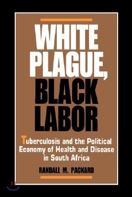 White Plague, Black Labor: Tuberculosis and the Political Economy of Health and Disease in South Africa