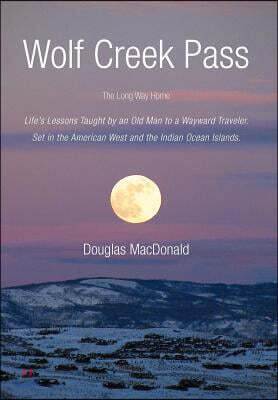 Wolf Creek Pass: The Long Way Home Life's Lessons Taught by an Old Man to a Wayward Traveler. Set in the American West and the Indian O