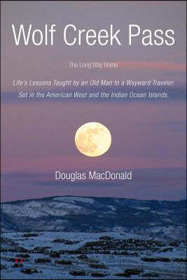 Wolf Creek Pass: The Long Way Home Life's Lessons Taught by an Old Man to a Wayward Traveler. Set in the American West and the Indian O