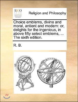 Choice Emblems, Divine and Moral, Antient and Modern: Or, Delights for the Ingenious, in Above Fifty Select Emblems, ... the Sixth Edition.