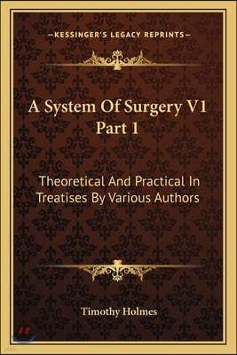 A System Of Surgery V1 Part 1: Theoretical And Practical In Treatises By Various Authors