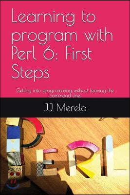 Learning to Program with Perl 6: First Steps: Getting Into Programming Without Leaving the Command Line.