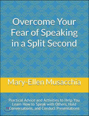Overcome Your Fear of Speaking in a Split Second: Practical Advice and Activities to Help You Learn How to Speak with Others, Hold Conversations, and
