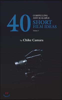 40 Compelling and Scalable SHORT FILM IDEAS: SHORT FILM IDEAS For Student and Professional Filmmakers