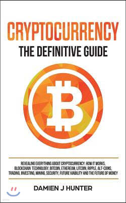 Cryptocurrency - The Definitive Guide: Revealing Everything About Cryptocurrency: How it Works, Blockchain, Bitcoin, Ethereum, Alt-Coins, Trading, Inv