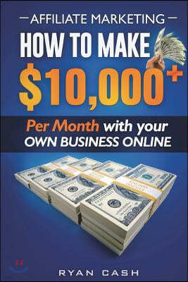 Affiliate Marketing: How to Make $10,000+ Per Month With Your Own Online Business