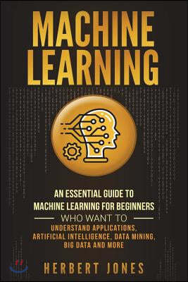 Machine Learning: An Essential Guide to Machine Learning for Beginners Who Want to Understand Applications, Artificial Intelligence, Dat