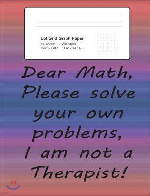 Dot Grid Journal Notebook: Dear Math Please Solve Your Own Problems I Am Not A Therapist! Funny Math Notepad with .2" Dotted Grid Paper: 200 Page