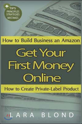 Get Your First Money Online: How to Build Business an Amazon and How to Create Private-Label Product