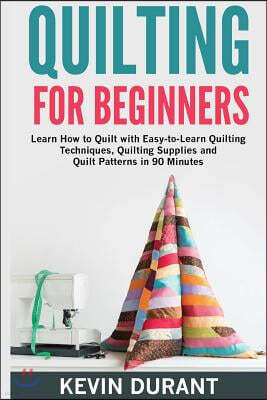 Quilting for Beginners: Learn How to Quilt with Easy-To-Learn Quilting Techniques, Quilting Supplies and Quilt Patterns in 90 Minutes and Reve