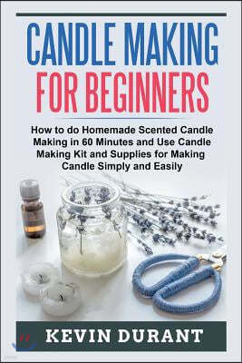 Candle Making for Beginners: How to Learn Candle Making in 60 Minutes and Send It to Your Friends as a Cool Gift