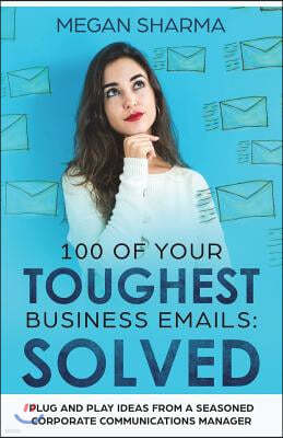 100 of Your Toughest Business Emails: Solved: Plug and Play Ideas From a Seasoned Corporate Communications Manager