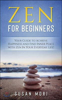 Zen for Beginners: Your Guide to Achieving Happiness and Finding Inner Peace with Zen in Your Everyday Life