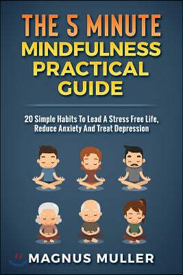 The 5 Minute Mindfulness Practical Guide: 20 Simple Habits to Lead a Stress Free Life, Reduce Anxiety and Treat Depression