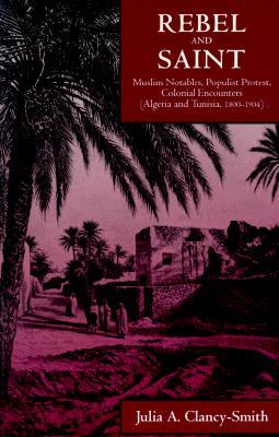 Rebel and Saint: Muslim Notables, Populist Protest, Colonial Encounters (Algeria and Tunisia, 1800-1904) Volume 18