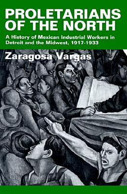 Proletarians of the North: A History of Mexican Industrial Workers in Detroit and the Midwest, 1917-1933 Volume 1