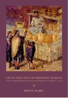 Art in the Lives of Ordinary Romans: Visual Representation and Non-Elite Viewers in Italy, 100 B.C.-
