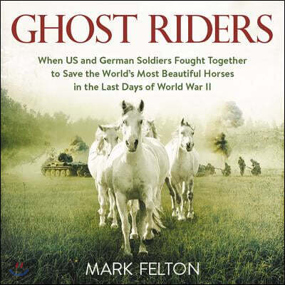 Ghost Riders Lib/E: When Us and German Soldiers Fought Together to Save the World's Most Beautiful Horses in the Last Days of World War II