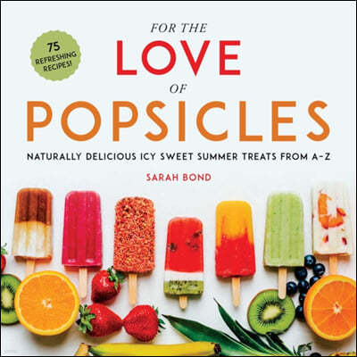 For the Love of Popsicles: Naturally Delicious Icy Sweet Summer Treats from A-Z