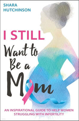 I STILL Want To Be A Mom: An Inspirational Guide To Help Women Struggling With Infertility