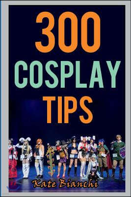 300 Cosplay Tips: Tips, Tricks, and Hacks to Make Your Costume Look Amazing
