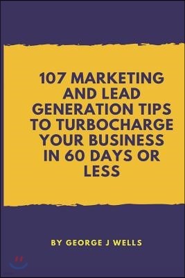 107 Marketing and Lead Generation Tips to Turbocharge Your Business in 60 Days or Less