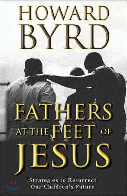 Fathers at the Feet of Jesus: Strategies to Resurrect Our Children's Future