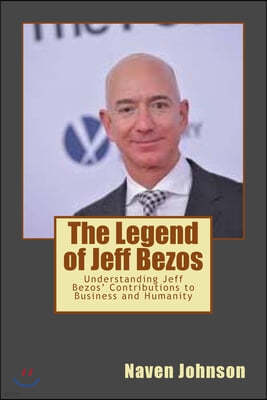 The Legend of Jeff Bezos: Understanding Jeff Bezos' Contributions to Business and Humanity