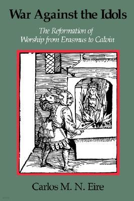 War Against the Idols: The Reformation of Worship from Erasmus to Calvin
