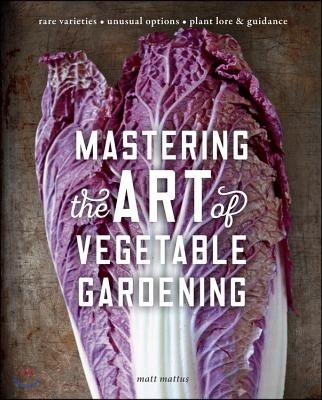 Mastering the Art of Vegetable Gardening: Rare Varieties * Unusual Options * Plant Lore & Guidance