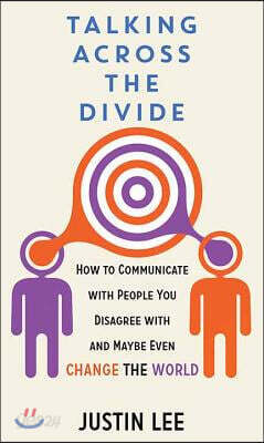 Talking Across the Divide: How to Communicate with People You Disagree with and Maybe Even Change the World