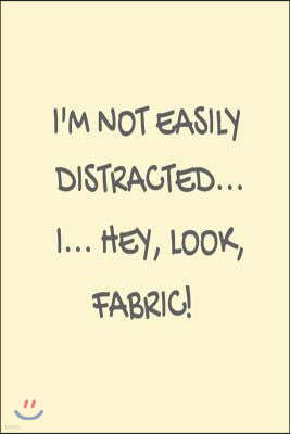 I'm Not Easily Distracted... I... Hey, Look, Fabric!: Funny Sewing and Quilting Project Workbook