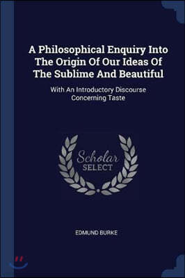 A Philosophical Enquiry Into The Origin Of Our Ideas Of The Sublime And Beautiful: With An Introductory Discourse Concerning Taste