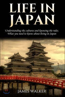 Life in Japan: Understanding the Cultures and Knowing the Rules. What You Need to Know about Living in Japan