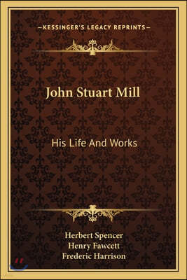 John Stuart Mill: His Life And Works: Twelve Sketches By Herbert Spencer, Henry Fawcett, Frederic Harrison, And Other Distinguished Auth