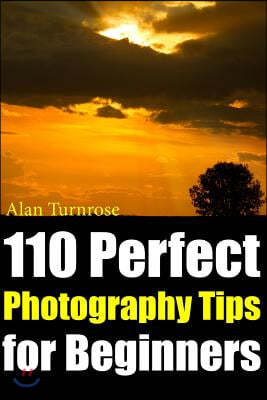 110 Perfect Photography Tips for Beginners! The Amateur Photographer's Best Friend in Portrait Photography, Landscape Photography, Animal Photography