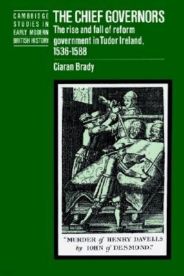 The Chief Governors: The Rise and Fall of Reform Government in Tudor Ireland 1536-1588