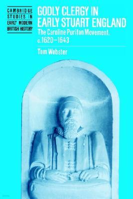 Godly Clergy in Early Stuart England: The Caroline Puritan Movement, C.1620-1643