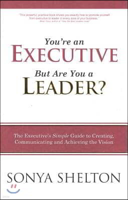 You're an Executive, But Are You a Leader: The Executive's Simple Guide to Creating, Communicating and Achieving the Vision