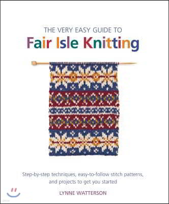 The Very Easy Guide to Fair Isle Knitting: Step-By-Step Techniques, Easy-To-Follow Stitch Patterns, and Projects to Get You Started