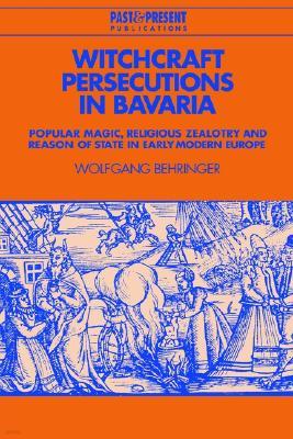 Witchcraft Persecutions in Bavaria: Popular Magic, Religious Zealotry and Reason of State in Early Modern Europe