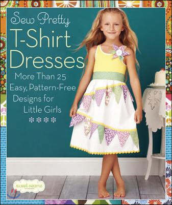 Sew Pretty T-Shirt Dresses: More Than 25 Easy, Pattern-Free Designs for Little Girls
