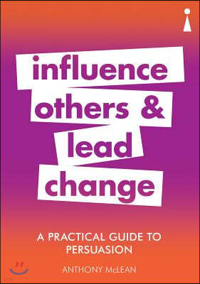 A Practical Guide to Persuasion: Influence Others and Lead Change