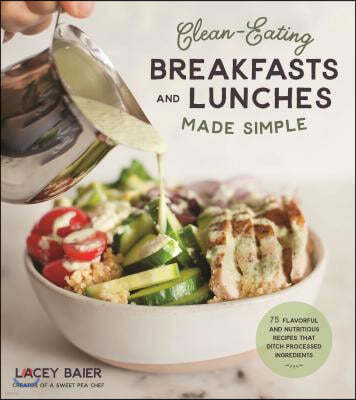 Clean-Eating Breakfasts and Lunches Made Simple: 75 Flavorful and Nutritious Recipes That Ditch Processed Ingredients