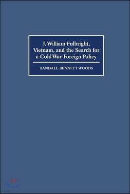 J. William Fulbright, Vietnam, and the Search for a Cold War Foreign Policy