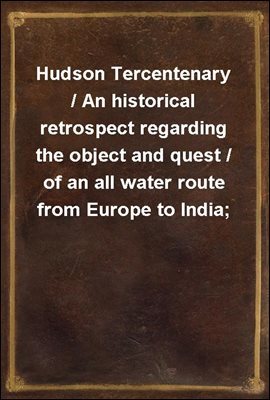 Hudson Tercentenary / An historical retrospect regarding the object and quest / of an all water route from Europe to India; the obstacles / in the way; and also Hudson's voyage to America in 1609 / an