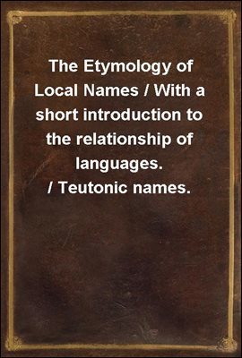 The Etymology of Local Names / With a short introduction to the relationship of languages. / Teutonic names.