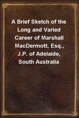 A Brief Sketch of the Long and Varied Career of Marshall MacDermott, Esq., J.P. of Adelaide, South Australia