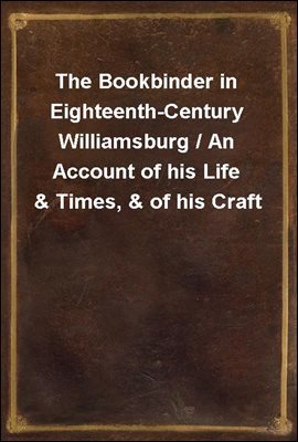 The Bookbinder in Eighteenth-Century Williamsburg / An Account of his Life & Times, & of his Craft