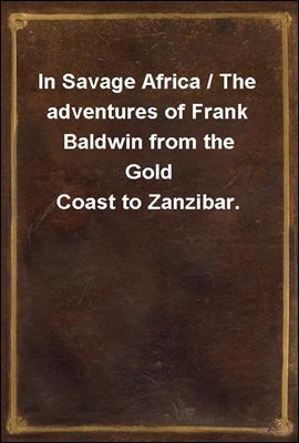 In Savage Africa / The adventures of Frank Baldwin from the Gold Coast to Zanzibar.